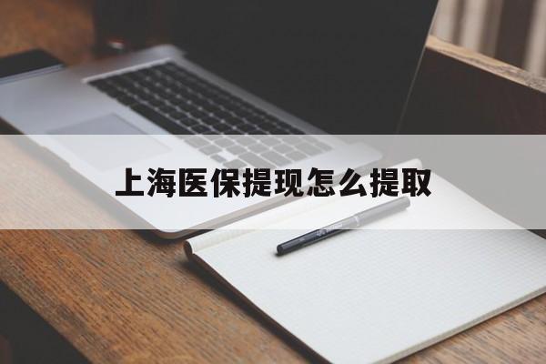 铜陵上海医保提现怎么提取(上海医保提现怎么提取出来)