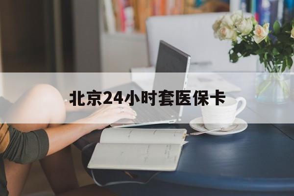 铜陵24小时套医保卡(北京医保卡使用指南)
