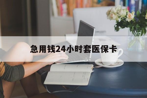 铜陵急用钱24小时套医保卡(急用钱套医保卡怎么套出来现金)