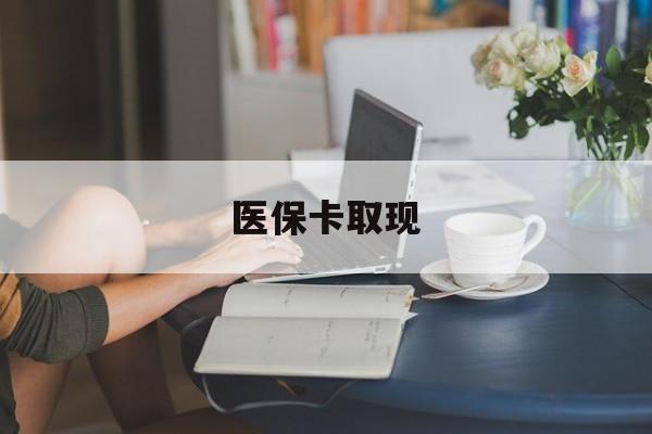 铜陵医保卡取现(医保卡取现金去哪里取)