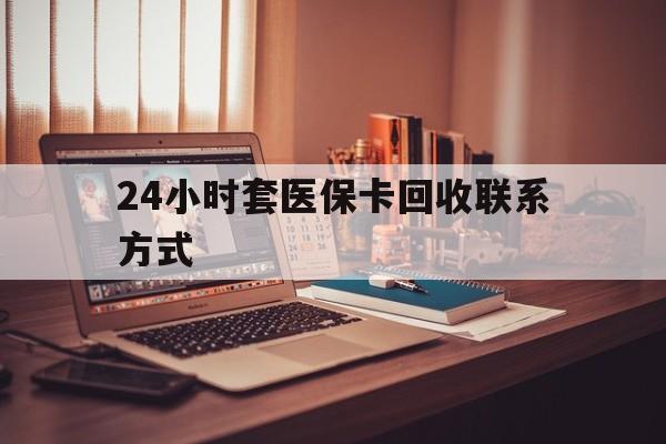 铜陵24小时套医保卡回收联系方式(24小时套医保卡回收联系方式中介)