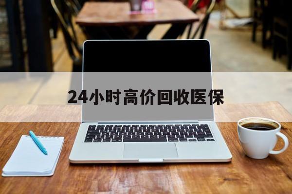 铜陵24小时高价回收医保(24小时高价回收医保电话)