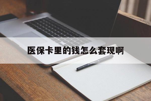 铜陵医保卡里的钱怎么套现啊(医保卡的钱怎么套出来啊)