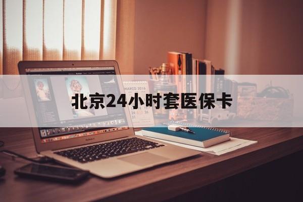 铜陵24小时套医保卡(北京医保卡使用指南)