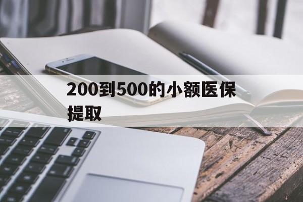 铜陵200到500的小额医保提取(200到500的小额医保提取微信)