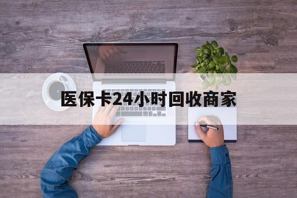 铜陵医保卡24小时回收商家(医保卡回收电话)