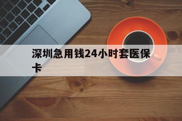 铜陵深圳急用钱24小时套医保卡(深圳在线套医保卡联系方式)