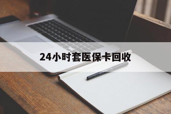 铜陵24小时套医保卡回收(高价回收医保卡)