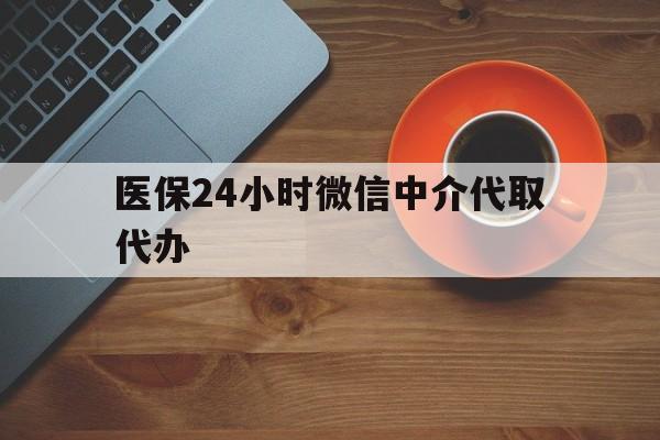 铜陵医保24小时微信中介代取代办(医保24小时微信中介代取代办怎么取消)