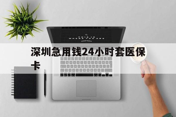 铜陵深圳急用钱24小时套医保卡(深圳24小时套社保卡)