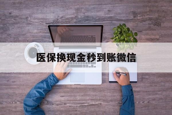 铜陵医保换现金秒到账微信(医保换现金秒到账微信能用吗)