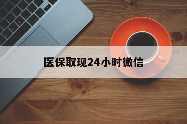 铜陵医保取现24小时微信(医保取现24小时微信怎么弄)