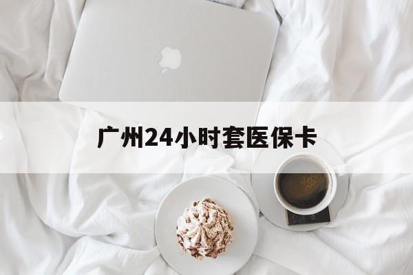 铜陵广州24小时套医保卡(广州哪里有套医保卡地方)