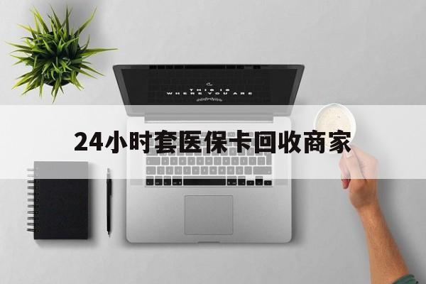 铜陵24小时套医保卡回收商家(医保取现24小时微信)