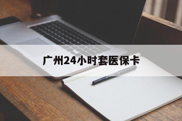 铜陵广州24小时套医保卡(广州收医保卡)
