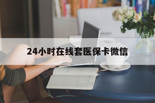 铜陵24小时在线套医保卡微信(24小时在线套医保卡微信中介)
