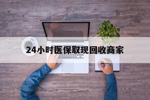 铜陵24小时医保取现回收商家(医保卡套取现金渠道)