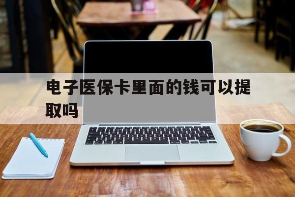 铜陵电子医保卡里面的钱可以提取吗(电子医保卡能使用医保余额吗)