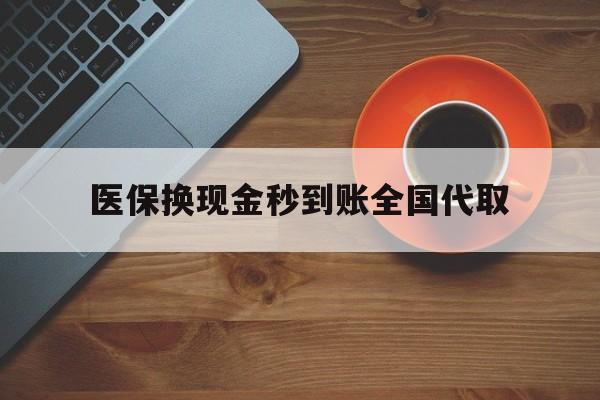 铜陵医保换现金秒到账全国代取(医保卡换现金联系方式)