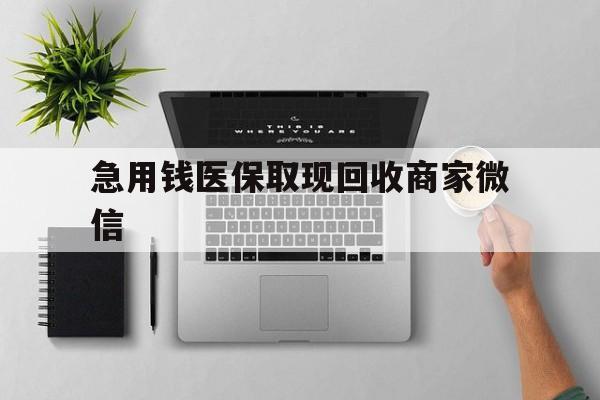 铜陵急用钱医保取现回收商家微信(微信回收平台联系方式)