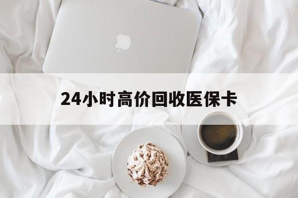 铜陵24小时高价回收医保卡(温州高价回收医保卡)