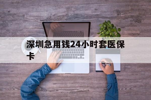 铜陵深圳急用钱24小时套医保卡(深圳医保24小时在线咨询)