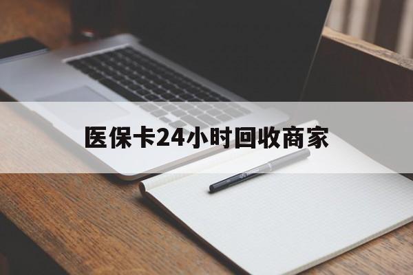 铜陵医保卡24小时回收商家(医保卡24小时回收商家会知道吗)