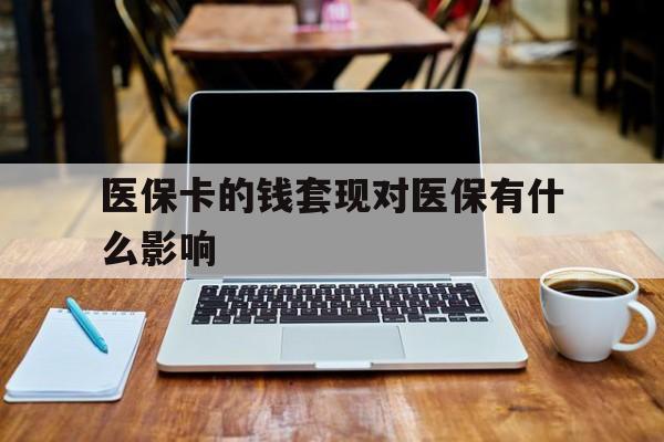 铜陵医保卡的钱套现对医保有什么影响(医保卡钱套现有影响吗)