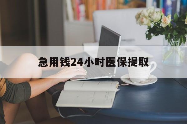 铜陵急用钱24小时医保提取(24小时医保取现回收)
