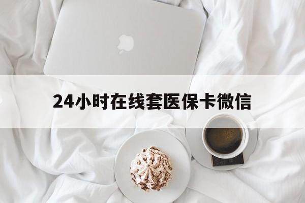 铜陵24小时在线套医保卡微信(24小时在线套医保卡微信能用吗)