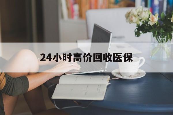 铜陵24小时高价回收医保(24小时高价回收医保小额)