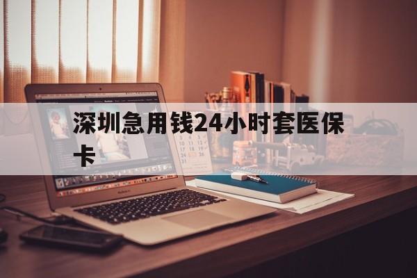 铜陵深圳急用钱24小时套医保卡(深圳急用钱套医保卡联系方式)