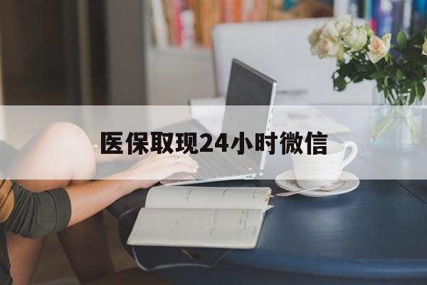 铜陵医保取现24小时微信(医保取现需要什么流程)