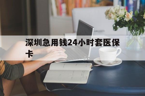 铜陵深圳急用钱24小时套医保卡(深圳医保卡提取现金方法)