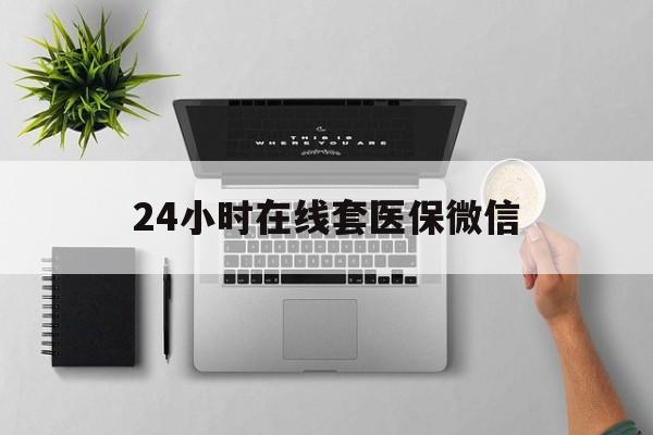 铜陵24小时在线套医保微信(24小时在线套医保微信300)