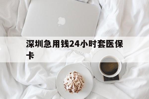 铜陵深圳急用钱24小时套医保卡(急用钱哪里能刷医保卡)