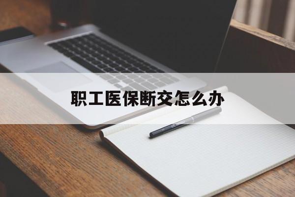 铜陵职工医保断交怎么办(职工医保断交怎么办能报销吗)