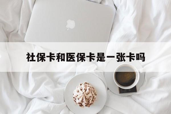 铜陵社保卡和医保卡是一张卡吗(社保卡和医保卡是一张卡吗?)